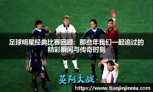足球明星经典比赛回顾：那些年我们一起追过的精彩瞬间与传奇时刻