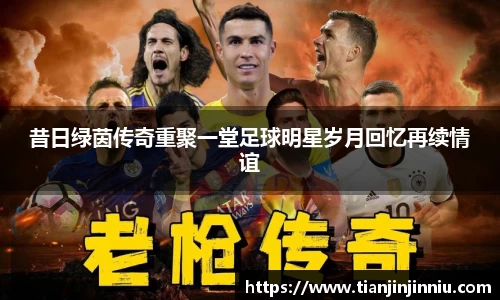 昔日绿茵传奇重聚一堂足球明星岁月回忆再续情谊