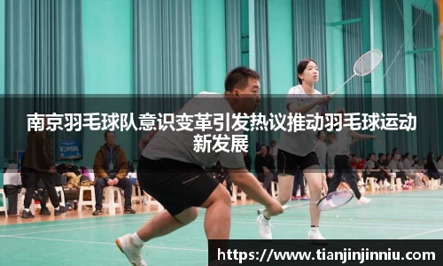 南京羽毛球队意识变革引发热议推动羽毛球运动新发展