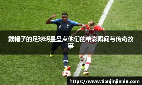 戴帽子的足球明星盘点他们的精彩瞬间与传奇故事