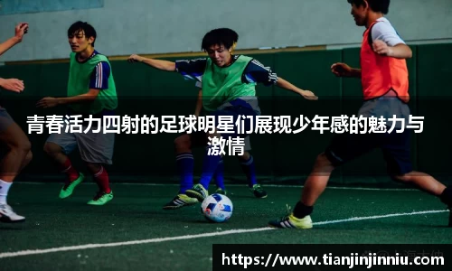 青春活力四射的足球明星们展现少年感的魅力与激情