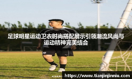 足球明星运动卫衣时尚搭配展示引领潮流风尚与运动精神完美结合