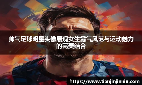 帅气足球明星头像展现女生霸气风范与运动魅力的完美结合